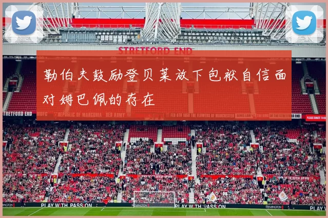 勒伯夫鼓励登贝莱放下包袱自信面对姆巴佩的存在