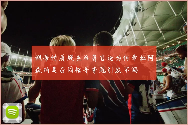 佩蒂特质疑克洛普言论为何牵扯阿森纳是否因枪手夺冠引发不满